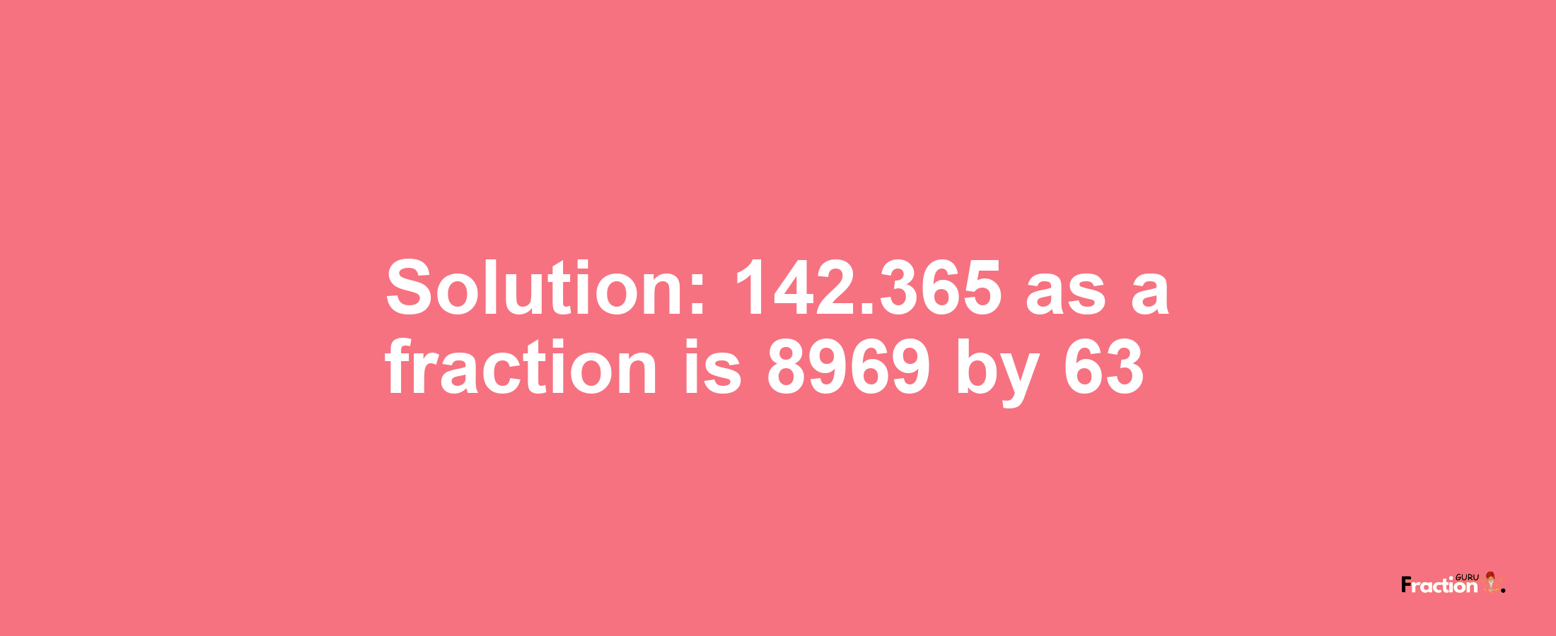 Solution:142.365 as a fraction is 8969/63